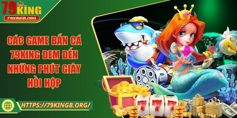 Các game bắn cá 79King đem đến những phút giây hồi hộp