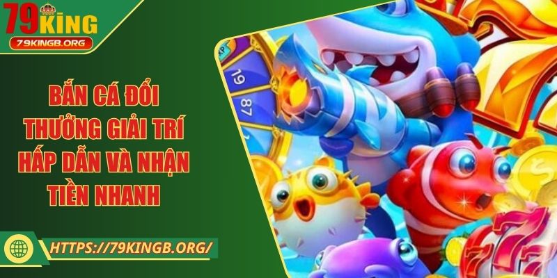 Bắn cá đổi thưởng giải trí hấp dẫn và nhận tiền nhanh